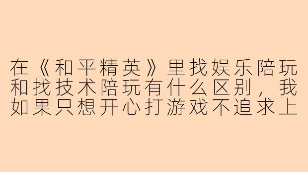 在《和平精英》里找娱乐陪玩和找技术陪玩有什么区别，我如果只想开心打游戏不追求上分，该怎么选？