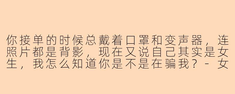 你接单的时候总戴着口罩和变声器，连照片都是背影，现在又说自己其实是女生，我怎么知道你是不是在骗我？