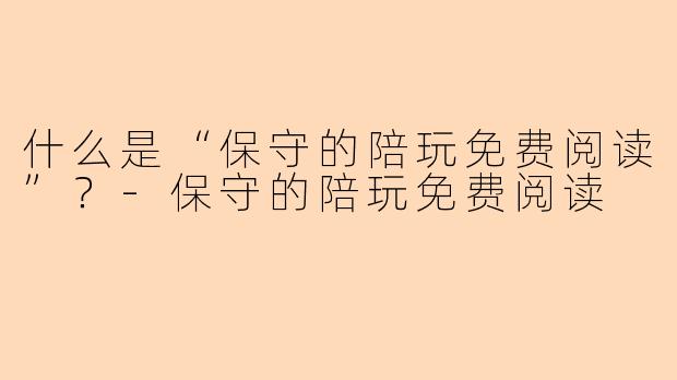 什么是“保守的陪玩免费阅读”？