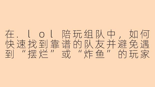在.lol陪玩组队中，如何快速找到靠谱的队友并避免遇到“摆烂”或“炸鱼”的玩家？