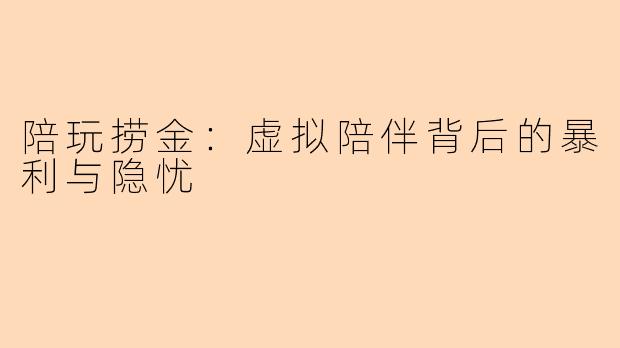 陪玩捞金：虚拟陪伴背后的暴利与隐忧