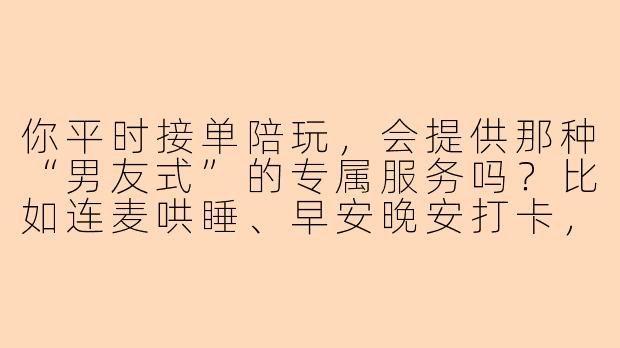 你平时接单陪玩，会提供那种“男友式”的专属服务吗？比如连麦哄睡、早安晚安打卡，或者打游戏时一直用宠溺的语气说话？