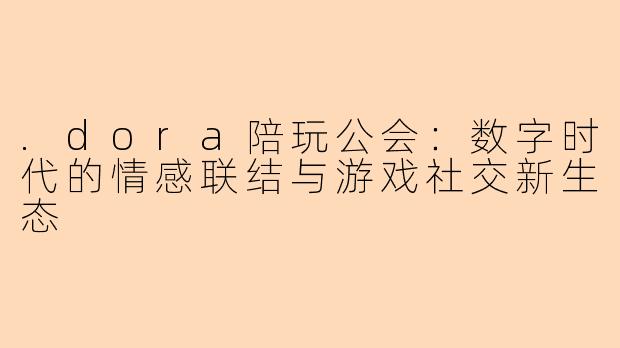 .dora陪玩公会：数字时代的情感联结与游戏社交新生态