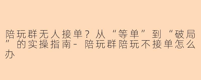 陪玩群无人接单？从“等单”到“破局”的实操指南