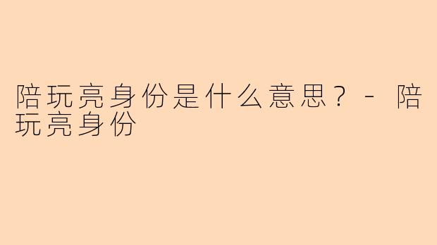 陪玩亮身份是什么意思？