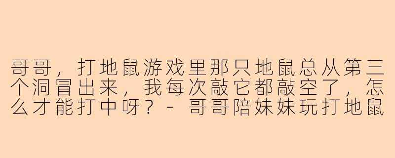 哥哥，打地鼠游戏里那只地鼠总从第三个洞冒出来，我每次敲它都敲空了，怎么才能打中呀？
