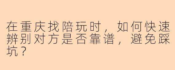 在重庆找陪玩时，如何快速辨别对方是否靠谱，避免踩坑？