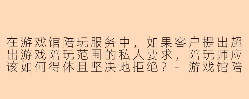 在游戏馆陪玩服务中，如果客户提出超出游戏陪玩范围的私人要求，陪玩师应该如何得体且坚决地拒绝？