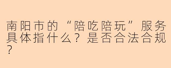 南阳市的“陪吃陪玩”服务具体指什么？是否合法合规？