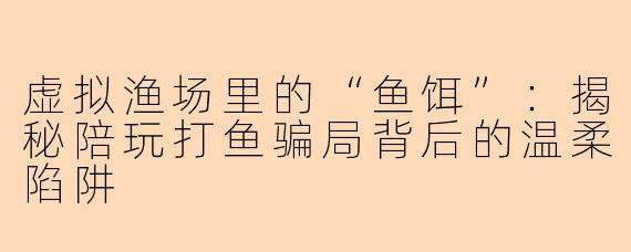 虚拟渔场里的“鱼饵”：揭秘陪玩打鱼骗局背后的温柔陷阱