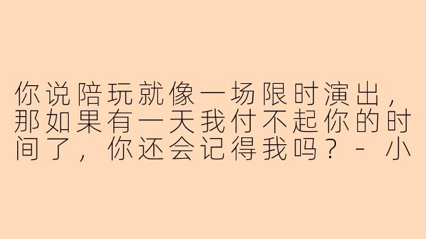 你说陪玩就像一场限时演出，那如果有一天我付不起你的时间了，你还会记得我吗？