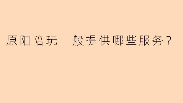 原阳陪玩一般提供哪些服务？