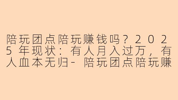 陪玩团点陪玩赚钱吗？2025年现状：有人月入过万，有人血本无归