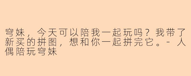 穹妹，今天可以陪我一起玩吗？我带了新买的拼图，想和你一起拼完它。