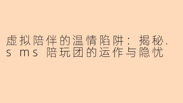 虚拟陪伴的温情陷阱：揭秘.sms陪玩团的运作与隐忧
