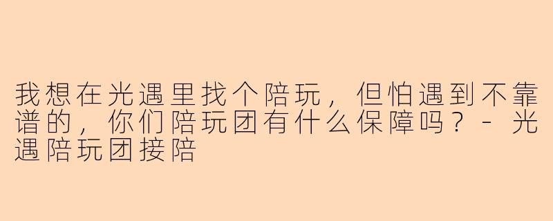 我想在光遇里找个陪玩，但怕遇到不靠谱的，你们陪玩团有什么保障吗？