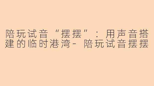 陪玩试音“摆摆”：用声音搭建的临时港湾