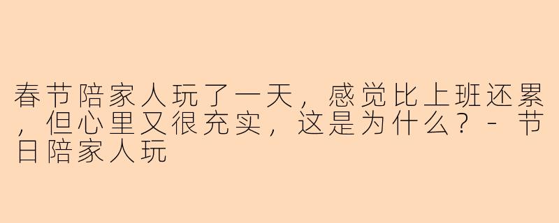 春节陪家人玩了一天，感觉比上班还累，但心里又很充实，这是为什么？
