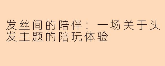 发丝间的陪伴：一场关于头发主题的陪玩体验