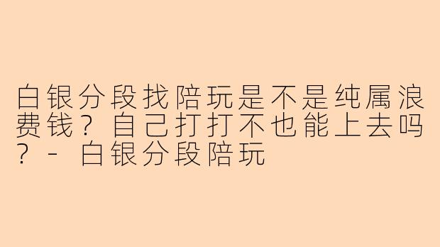 白银分段找陪玩是不是纯属浪费钱？自己打打不也能上去吗？