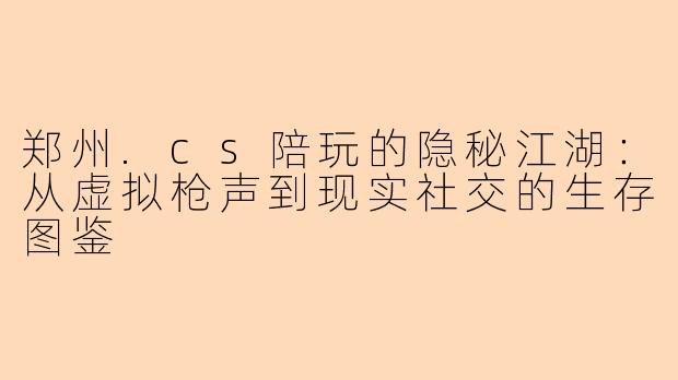 郑州.cs陪玩的隐秘江湖：从虚拟枪声到现实社交的生存图鉴