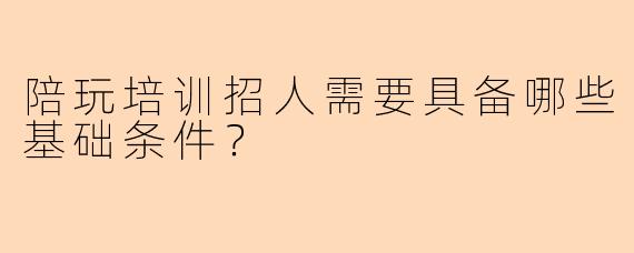 陪玩培训招人需要具备哪些基础条件？