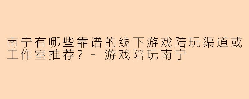 南宁有哪些靠谱的线下游戏陪玩渠道或工作室推荐？
