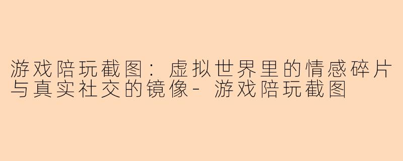 游戏陪玩截图：虚拟世界里的情感碎片与真实社交的镜像