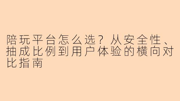 陪玩平台怎么选？从安全性、抽成比例到用户体验的横向对比指南