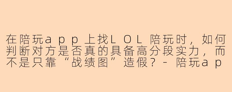 在陪玩app上找LOL陪玩时，如何判断对方是否真的具备高分段实力，而不是只靠“战绩图”造假？