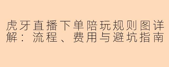 虎牙直播下单陪玩规则图详解：流程、费用与避坑指南