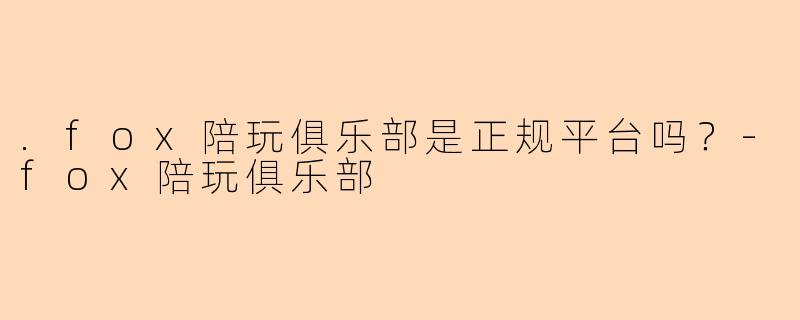 .fox陪玩俱乐部是正规平台吗？