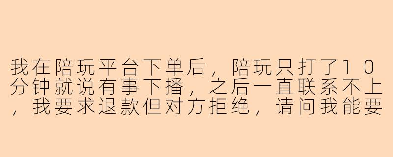我在陪玩平台下单后，陪玩只打了10分钟就说有事下播，之后一直联系不上，我要求退款但对方拒绝，请问我能要回钱吗？