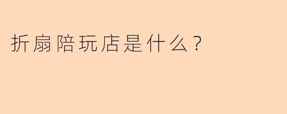 折扇陪玩店是什么？