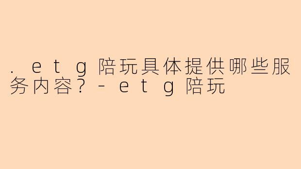 .etg陪玩具体提供哪些服务内容？