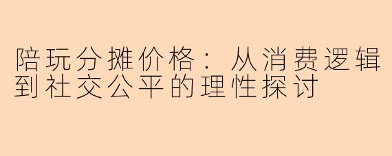 陪玩分摊价格：从消费逻辑到社交公平的理性探讨