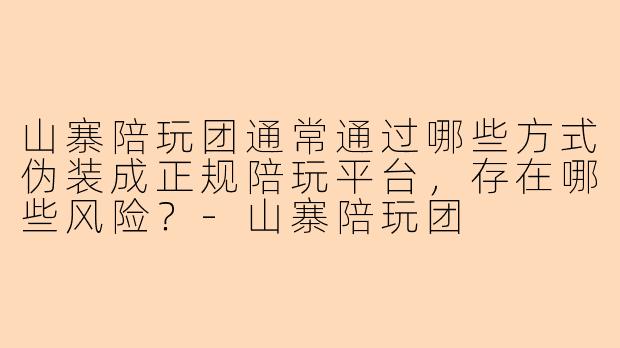 山寨陪玩团通常通过哪些方式伪装成正规陪玩平台，存在哪些风险？