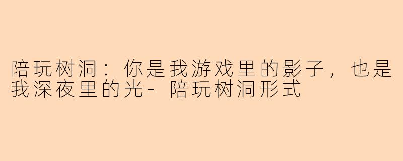 陪玩树洞：你是我游戏里的影子，也是我深夜里的光
