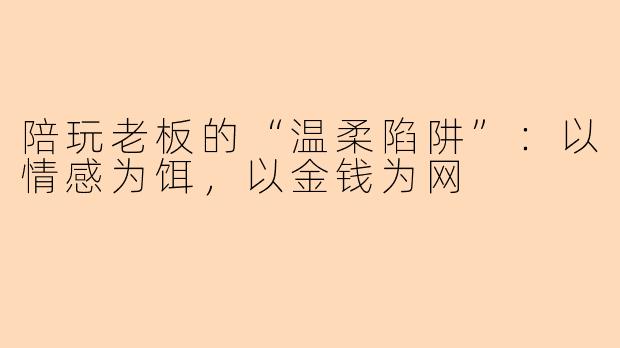 陪玩老板的“温柔陷阱”：以情感为饵，以金钱为网