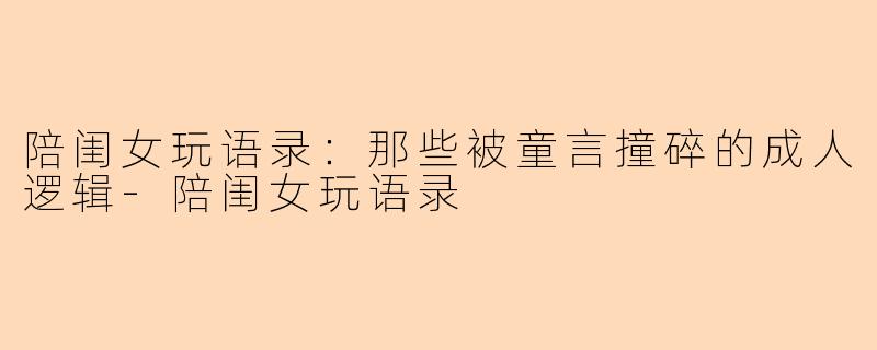 陪闺女玩语录：那些被童言撞碎的成人逻辑