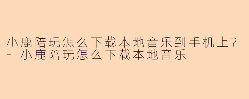 小鹿陪玩怎么下载本地音乐到手机上？