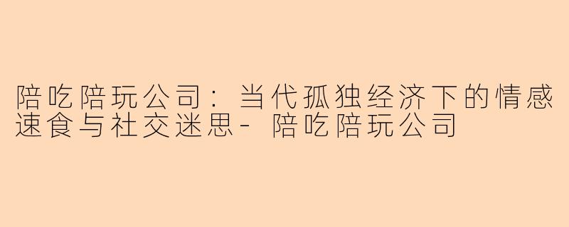 陪吃陪玩公司：当代孤独经济下的情感速食与社交迷思