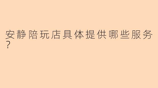 安静陪玩店具体提供哪些服务？