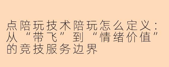 点陪玩技术陪玩怎么定义：从“带飞”到“情绪价值”的竞技服务边界