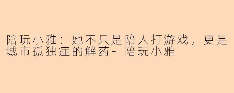 陪玩小雅：她不只是陪人打游戏，更是城市孤独症的解药