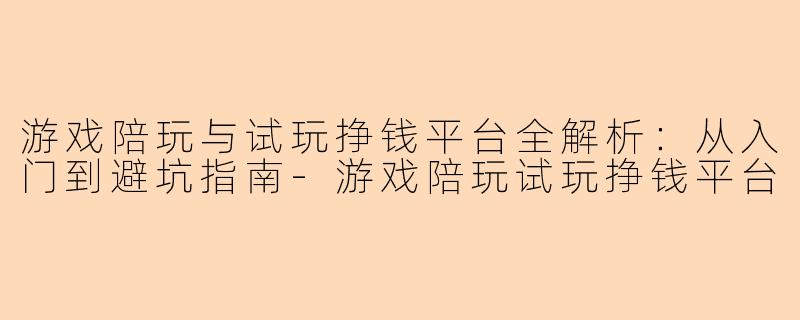 游戏陪玩与试玩挣钱平台全解析：从入门到避坑指南