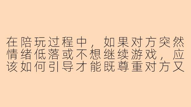 在陪玩过程中，如果对方突然情绪低落或不想继续游戏，应该如何引导才能既尊重对方又保持氛围舒适？