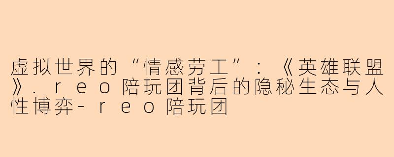 虚拟世界的“情感劳工”：《英雄联盟》.reo陪玩团背后的隐秘生态与人性博弈