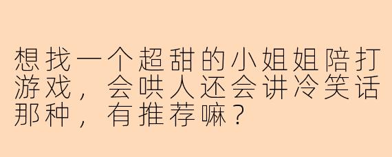 想找一个超甜的小姐姐陪打游戏，会哄人还会讲冷笑话那种，有推荐嘛？