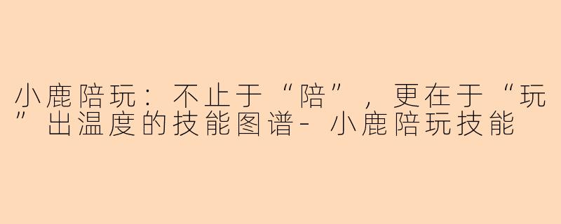 小鹿陪玩：不止于“陪”，更在于“玩”出温度的技能图谱